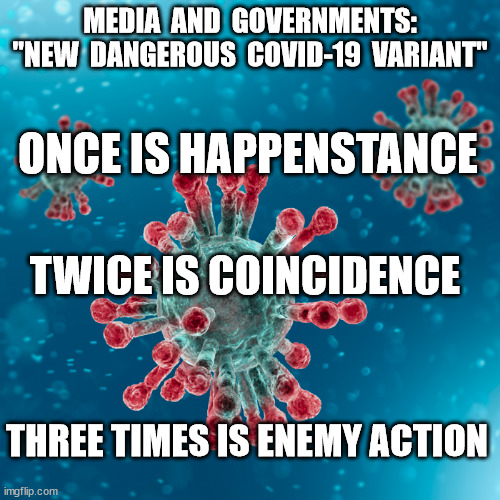 Ian Fleming's Covid Quote - Three times is Enemy Action | MEDIA  AND  GOVERNMENTS: "NEW  DANGEROUS  COVID-19  VARIANT"; ONCE IS HAPPENSTANCE; TWICE IS COINCIDENCE; THREE TIMES IS ENEMY ACTION | image tagged in covid-19 coronavirus | made w/ Imgflip meme maker