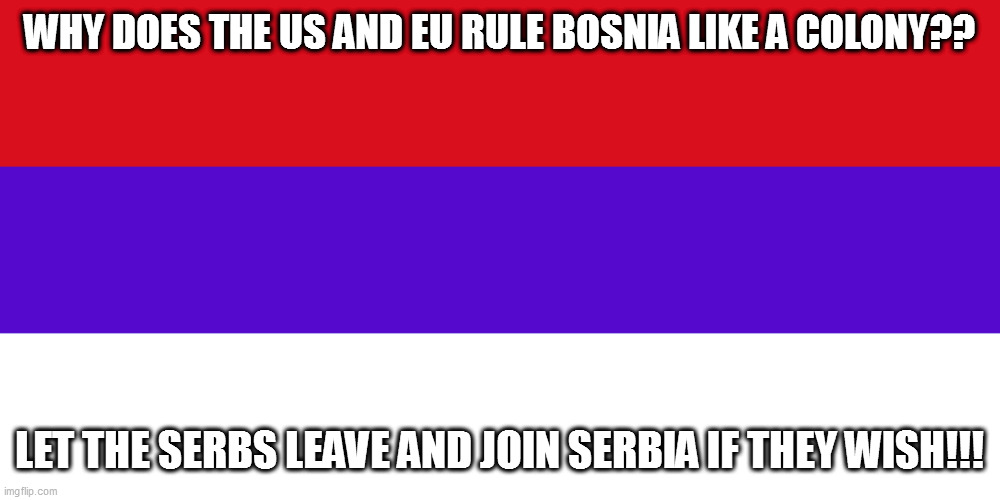 why has a viceroy ruled Bosnia for a quarter century? | WHY DOES THE US AND EU RULE BOSNIA LIKE A COLONY?? LET THE SERBS LEAVE AND JOIN SERBIA IF THEY WISH!!! | image tagged in memes,bosnia,hervegovina,high representative,colonial viceroy,let the serbs go | made w/ Imgflip meme maker
