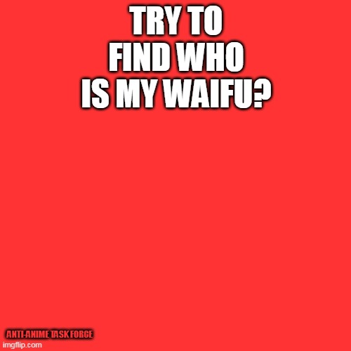 Try to find! | TRY TO FIND WHO IS MY WAIFU? ANTI-ANIME TASK FORCE | image tagged in memes,blank transparent square | made w/ Imgflip meme maker