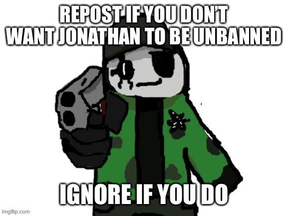 David has had enough of your shit | REPOST IF YOU DON’T WANT JONATHAN TO BE UNBANNED; IGNORE IF YOU DO | image tagged in david has had enough of your shit | made w/ Imgflip meme maker
