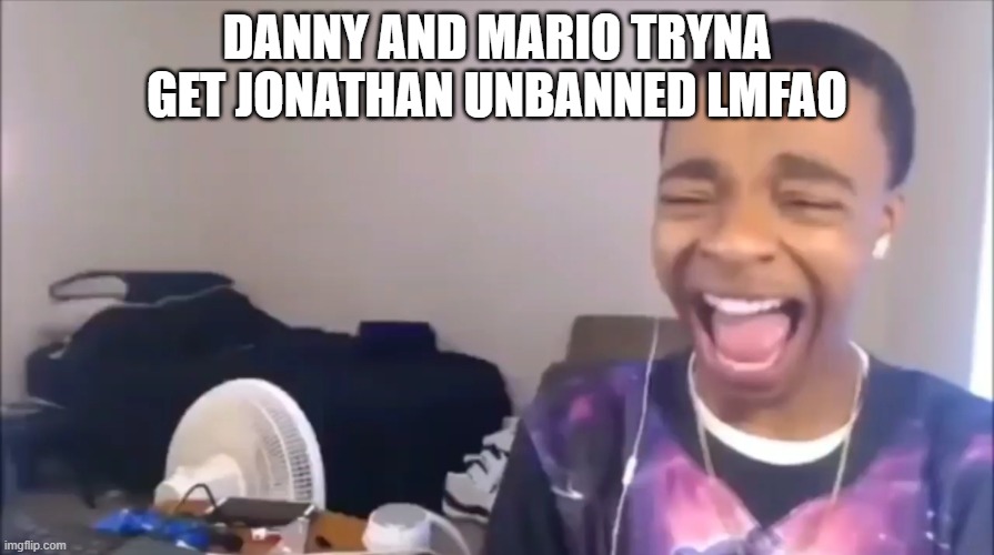 useless efforts | DANNY AND MARIO TRYNA GET JONATHAN UNBANNED LMFAO | made w/ Imgflip meme maker