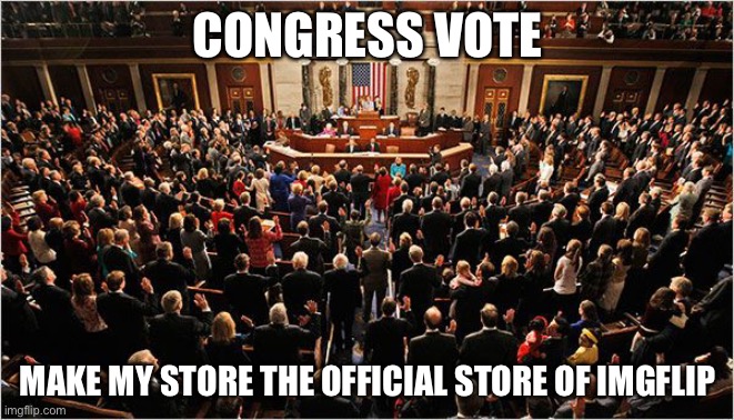 Congress | CONGRESS VOTE; MAKE MY STORE THE OFFICIAL STORE OF IMGFLIP | image tagged in congress | made w/ Imgflip meme maker
