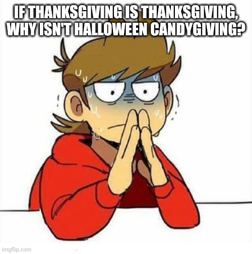 ....oh no | IF THANKSGIVING IS THANKSGIVING, WHY ISN'T HALLOWEEN CANDYGIVING? | image tagged in uncomfortable | made w/ Imgflip meme maker