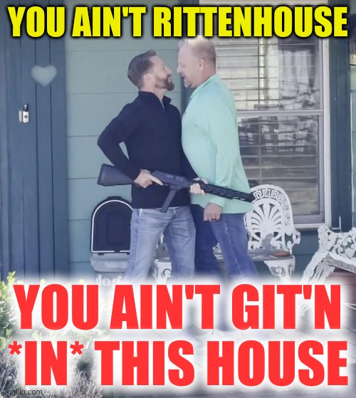 muh riites | YOU AIN'T RITTENHOUSE; YOU AIN'T GIT'N
*IN* THIS HOUSE | image tagged in kyle carruth rittenhouse chad read shooting,gun violence,stupid people,called his bluff,texas,memes | made w/ Imgflip meme maker