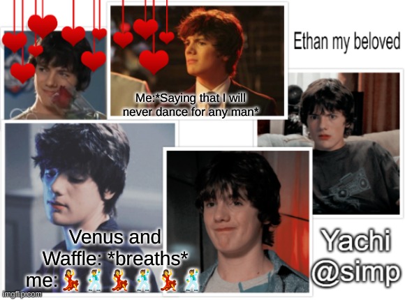 :) | Me:*Saying that I will never dance for any man*; Venus and Waffle: *breaths*
me:💃🕺💃🕺💃🕺 | image tagged in yachi's ethan temp 3 | made w/ Imgflip meme maker