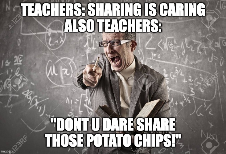 insert title here | TEACHERS: SHARING IS CARING
ALSO TEACHERS:; "DONT U DARE SHARE THOSE POTATO CHIPS!" | image tagged in angery teacher,angery,funny,teacher,potato chips | made w/ Imgflip meme maker