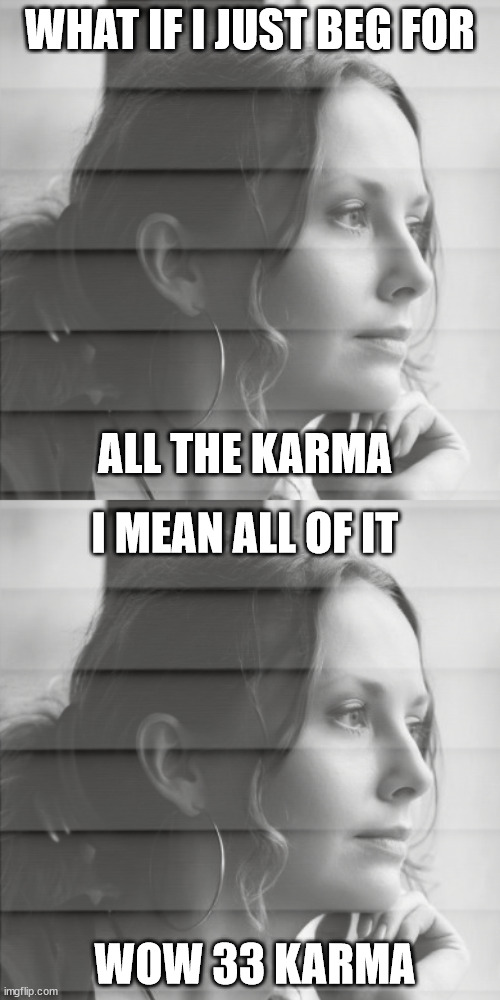 Wow thanks for the karma | WHAT IF I JUST BEG FOR; ALL THE KARMA; I MEAN ALL OF IT; WOW 33 KARMA | image tagged in karma,upvote,funny,sincere | made w/ Imgflip meme maker