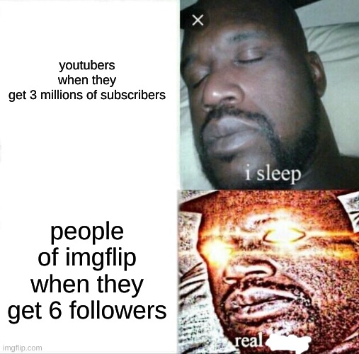 Sleeping Shaq | youtubers when they get 3 millions of subscribers; people of imgflip when they get 6 followers | image tagged in memes,sleeping shaq | made w/ Imgflip meme maker