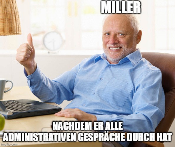 Hide the pain harold |  MILLER; NACHDEM ER ALLE ADMINISTRATIVEN GESPRÄCHE DURCH HAT | image tagged in hide the pain harold | made w/ Imgflip meme maker