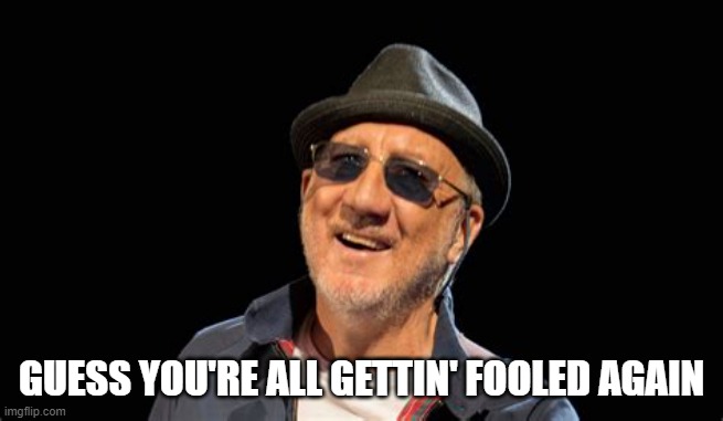 Pete Townshend | GUESS YOU'RE ALL GETTIN' FOOLED AGAIN | image tagged in pete townshend | made w/ Imgflip meme maker