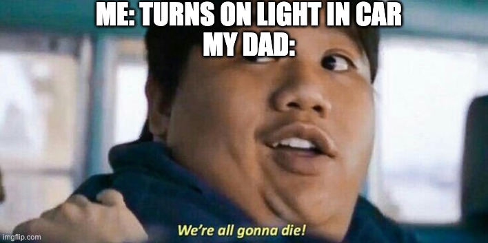 We're all gonna die | ME: TURNS ON LIGHT IN CAR
MY DAD: | image tagged in we're all gonna die | made w/ Imgflip meme maker