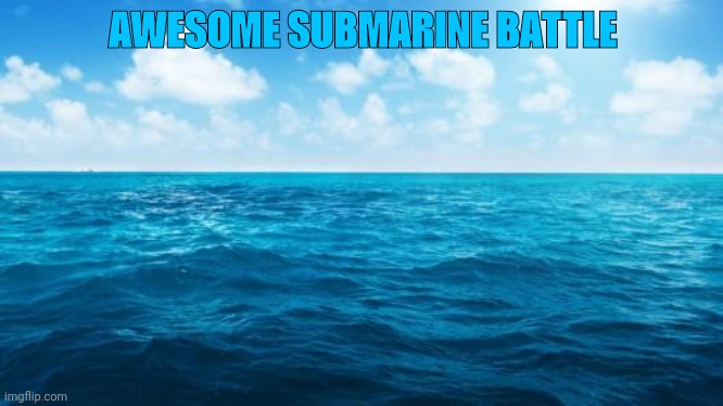 Ocean | AWESOME SUBMARINE BATTLE | image tagged in ocean | made w/ Imgflip meme maker