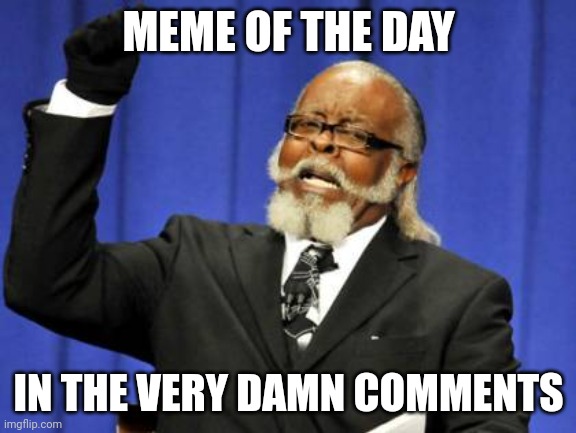 Too Damn High | MEME OF THE DAY; IN THE VERY DAMN COMMENTS | image tagged in memes,too damn high | made w/ Imgflip meme maker