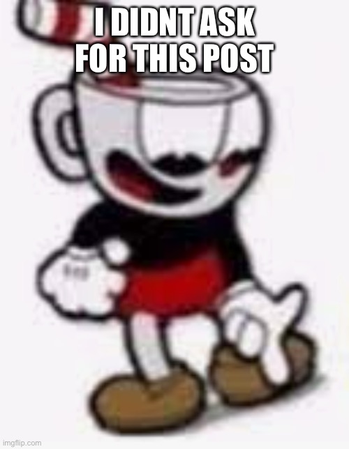 cuphead pointing down | I DIDNT ASK FOR THIS POST | image tagged in cuphead pointing down | made w/ Imgflip meme maker