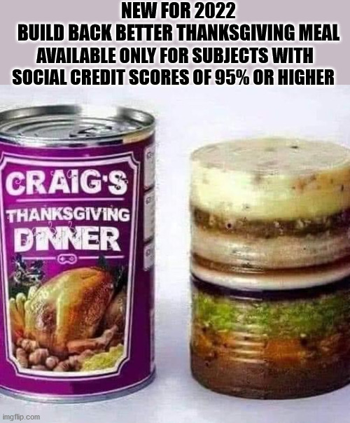 NEW FOR 2022
BUILD BACK BETTER THANKSGIVING MEAL; AVAILABLE ONLY FOR SUBJECTS WITH SOCIAL CREDIT SCORES OF 95% OR HIGHER | image tagged in build back better thanksgiving dinner,social credit meal | made w/ Imgflip meme maker