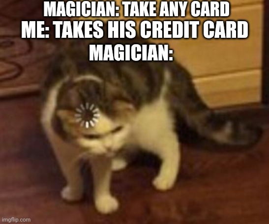 Loading cat | MAGICIAN: TAKE ANY CARD; ME: TAKES HIS CREDIT CARD; MAGICIAN: | image tagged in loading cat | made w/ Imgflip meme maker