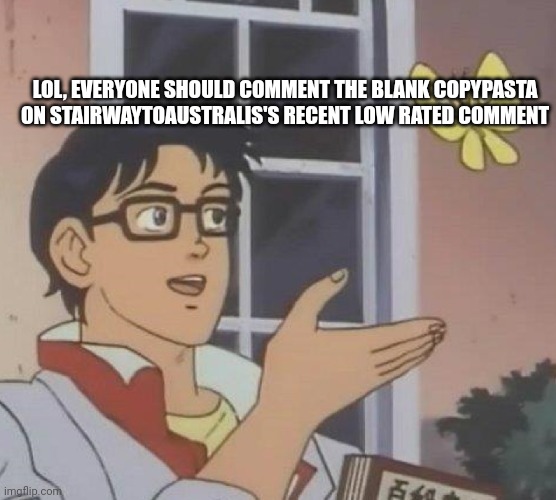 Is This A Pigeon | LOL, EVERYONE SHOULD COMMENT THE BLANK COPYPASTA ON STAIRWAYTOAUSTRALIS'S RECENT LOW RATED COMMENT | image tagged in memes,is this a pigeon | made w/ Imgflip meme maker