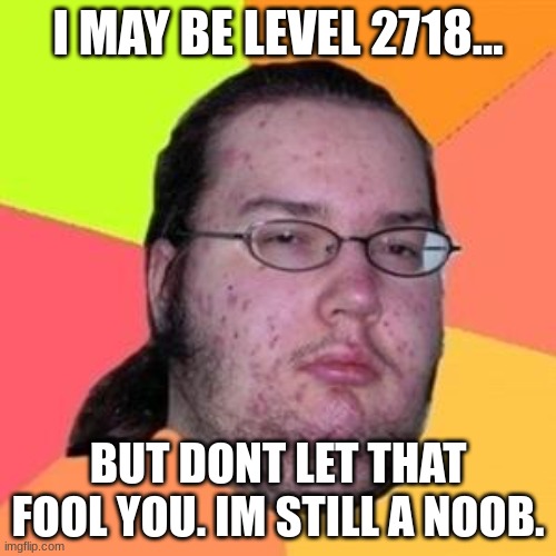 gaming | I MAY BE LEVEL 2718... BUT DONT LET THAT FOOL YOU. IM STILL A NOOB. | image tagged in fat gamer,memes,gaming,gamer,noob | made w/ Imgflip meme maker