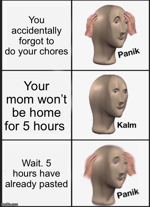Panik Kalm Panik Meme | You accidentally forgot to do your chores; Your mom won’t be home for 5 hours; Wait. 5 hours have already pasted | image tagged in memes,panik kalm panik | made w/ Imgflip meme maker