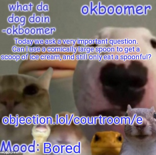 Okboomer template v4 (credit to yeetrex) | Today we ask a very important question. Can I use a comically large spoon to get a scoop of ice cream, and still only eat a spoonful? objection.lol/courtroom/e; Bored | image tagged in okboomer template v4 credit to yeetrex | made w/ Imgflip meme maker