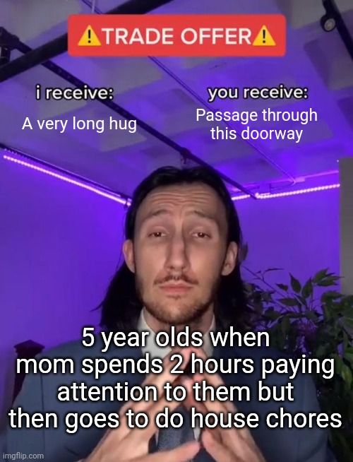 Trade Offer | A very long hug; Passage through this doorway; 5 year olds when mom spends 2 hours paying attention to them but then goes to do house chores | image tagged in trade offer | made w/ Imgflip meme maker