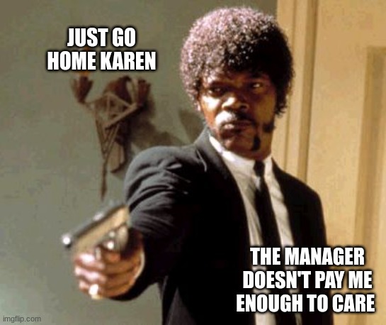 No body cares karen | JUST GO HOME KAREN; THE MANAGER DOESN'T PAY ME ENOUGH TO CARE | image tagged in memes,say that again i dare you | made w/ Imgflip meme maker