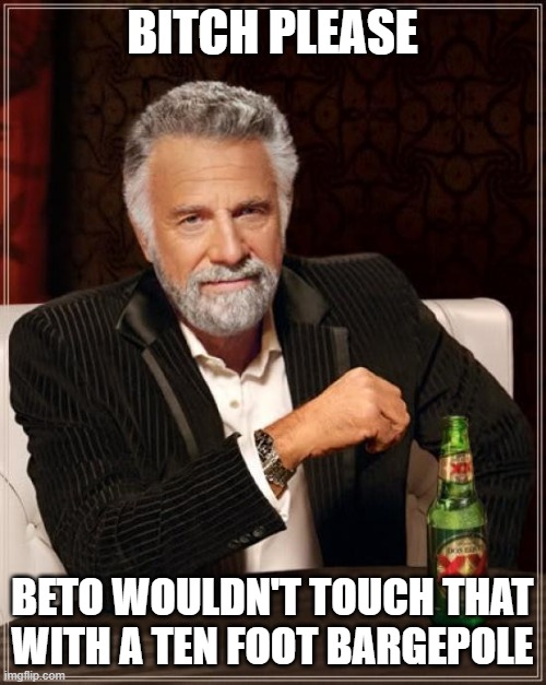 The Most Interesting Man In The World Meme | BITCH PLEASE; BETO WOULDN'T TOUCH THAT WITH A TEN FOOT BARGEPOLE | image tagged in memes,the most interesting man in the world | made w/ Imgflip meme maker
