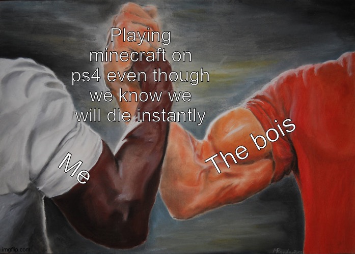 Upvote if relateble | Playing minecraft on ps4 even though we know we will die instantly; The bois; Me | image tagged in memes,epic handshake | made w/ Imgflip meme maker