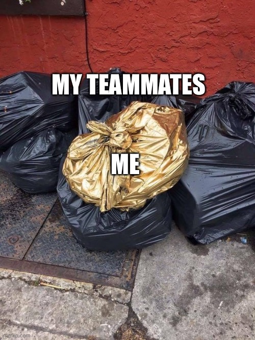 I’m still trash but… | MY TEAMMATES; ME | image tagged in golden trash bag,video games | made w/ Imgflip meme maker
