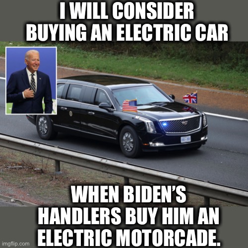 “Do as I say not as I do”-The motto of the Democratic party | I WILL CONSIDER BUYING AN ELECTRIC CAR; WHEN BIDEN’S HANDLERS BUY HIM AN ELECTRIC MOTORCADE. | image tagged in democrats,democratic party,electric,car,liberal hypocrisy,memes | made w/ Imgflip meme maker