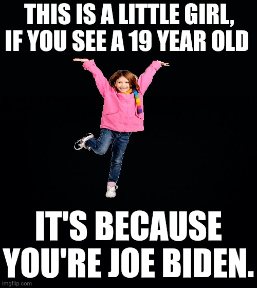 What do you see? | THIS IS A LITTLE GIRL, IF YOU SEE A 19 YEAR OLD; IT'S BECAUSE YOU'RE JOE BIDEN. | image tagged in kid,pervert,pedo,joe biden | made w/ Imgflip meme maker