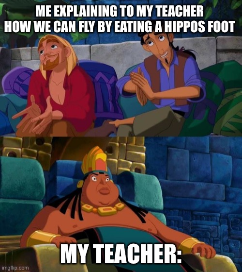 It could happen you never know | ME EXPLAINING TO MY TEACHER HOW WE CAN FLY BY EATING A HIPPOS FOOT; MY TEACHER: | image tagged in road to el dorado,how to,fly | made w/ Imgflip meme maker