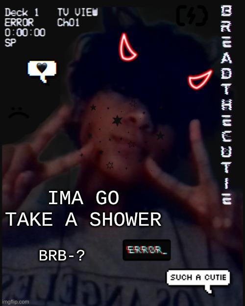 I either take like 5 minute showers or 15 minute showers s o- anyway im leaving | IMA GO TAKE A SHOWER; BRB-? | image tagged in bread's face temp | made w/ Imgflip meme maker