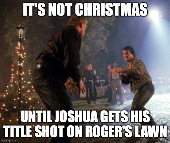 it's not christmas | IT'S NOT CHRISTMAS; UNTIL JOSHUA GETS HIS TITLE SHOT ON ROGER'S LAWN | image tagged in it's not christmas,lethal weapon,riggs | made w/ Imgflip meme maker