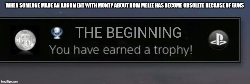 How it started | WHEN SOMEONE MADE AN ARGUMENT WITH MONTY ABOUT HOW MELEE HAS BECOME OBSOLETE BECAUSE OF GUNS; THE BEGINNING | image tagged in playstation trophy | made w/ Imgflip meme maker