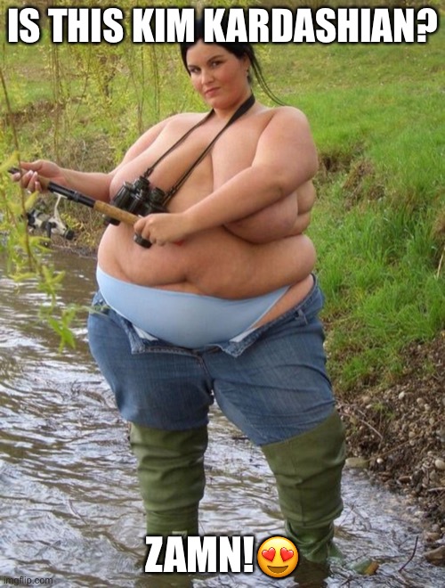 There’s a rule that I can post anything | IS THIS KIM KARDASHIAN? ZAMN!😍 | image tagged in fat girl fishing | made w/ Imgflip meme maker