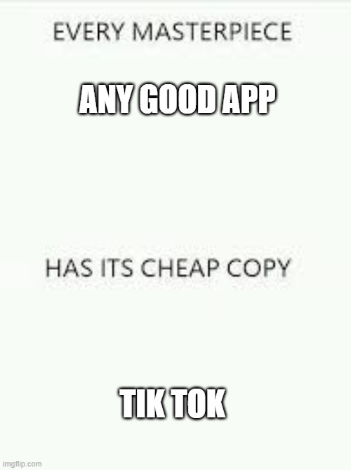 Every Masterpiece has its cheap copy | ANY GOOD APP TIK TOK | image tagged in every masterpiece has its cheap copy | made w/ Imgflip meme maker