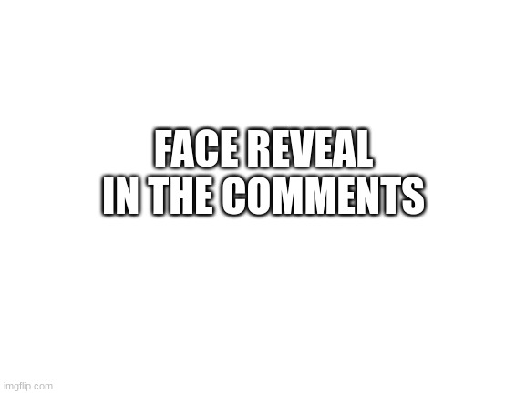face reveal | FACE REVEAL IN THE COMMENTS | image tagged in blank white template | made w/ Imgflip meme maker