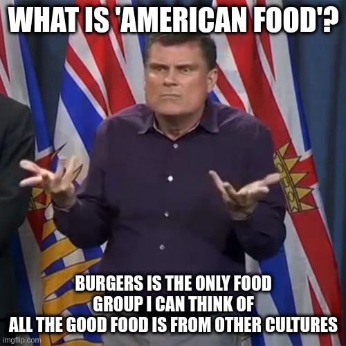 Dunno | WHAT IS 'AMERICAN FOOD'? BURGERS IS THE ONLY FOOD GROUP I CAN THINK OF
ALL THE GOOD FOOD IS FROM OTHER CULTURES | image tagged in dunno | made w/ Imgflip meme maker