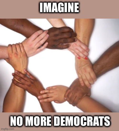 How wonderful it would be | IMAGINE; NO MORE DEMOCRATS | image tagged in democrats,democratic party,racial harmony,unity,memes,democratic socialism | made w/ Imgflip meme maker