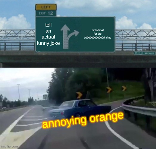 Annoying Orange be like (no i dont watch it) | tell an actual funny joke; motorboat for the 1000000000000th time; annoying orange | image tagged in memes,left exit 12 off ramp | made w/ Imgflip meme maker