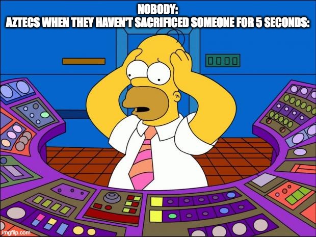 Homer Panic | NOBODY:
AZTECS WHEN THEY HAVEN'T SACRIFICED SOMEONE FOR 5 SECONDS: | image tagged in homer panic | made w/ Imgflip meme maker