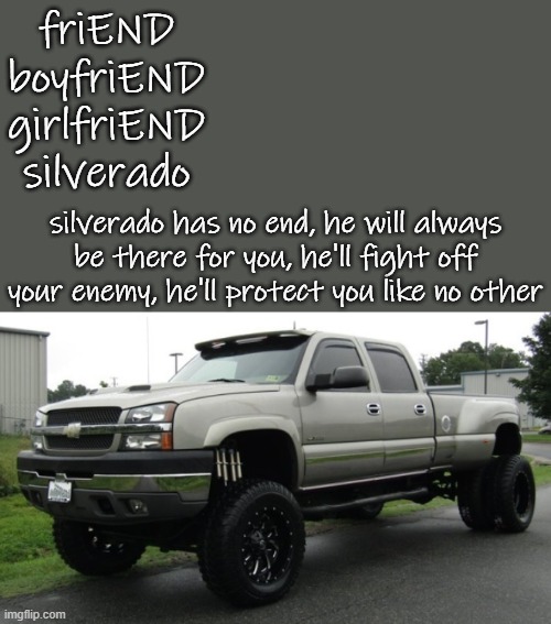 06_silverado full body reveal or something, ik it'sa me | friEND
boyfriEND
girlfriEND
silverado silverado has no end, he will always be there for you, he'll fight off your enemy, he'll protect you l | image tagged in 06_silverado full body reveal or something ik it'sa me | made w/ Imgflip meme maker