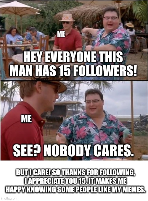 15 followers woooo! | ME; HEY EVERYONE THIS MAN HAS 15 FOLLOWERS! ME; SEE? NOBODY CARES. BUT I CARE! SO THANKS FOR FOLLOWING, I APPRECIATE YOU 15. IT MAKES ME HAPPY KNOWING SOME PEOPLE LIKE MY MEMES. | image tagged in memes,see nobody cares | made w/ Imgflip meme maker