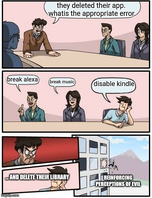 son of a... | they deleted their app.  whatis the appropriate error. break alexa; disable kindle; break music; ... AND DELETE THEIR LIBRARY; REINFORCING PERCEPTIONS OF EVIL | image tagged in memes,boardroom meeting suggestion | made w/ Imgflip meme maker
