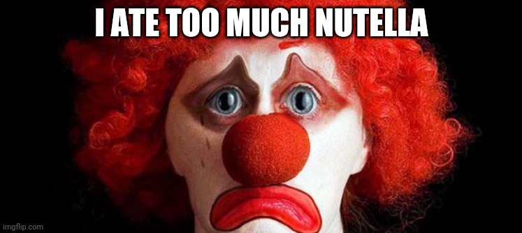 i failed NNN | I ATE TOO MUCH NUTELLA | image tagged in sad clown | made w/ Imgflip meme maker