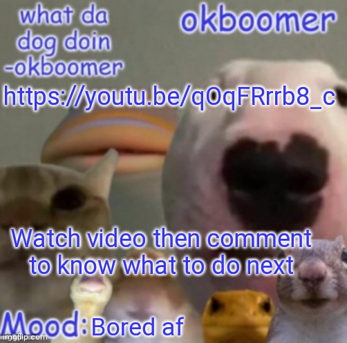 Okboomer template v4 (credit to yeetrex) | https://youtu.be/qOqFRrrb8_c; Watch video then comment to know what to do next; Bored af | image tagged in okboomer template v4 credit to yeetrex | made w/ Imgflip meme maker
