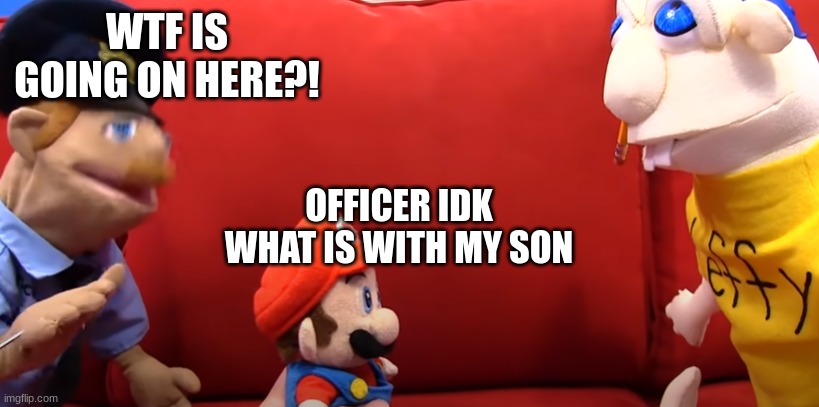 Sml well you aren't completely wrong. | WTF IS GOING ON HERE?! OFFICER IDK WHAT IS WITH MY SON | image tagged in sml well you aren't completely wrong | made w/ Imgflip meme maker