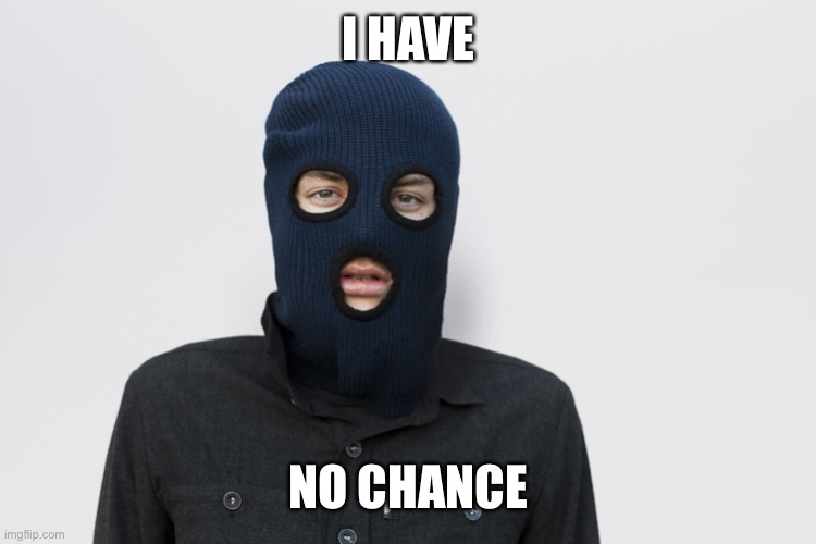 Ski mask robber | I HAVE NO CHANCE | image tagged in ski mask robber | made w/ Imgflip meme maker