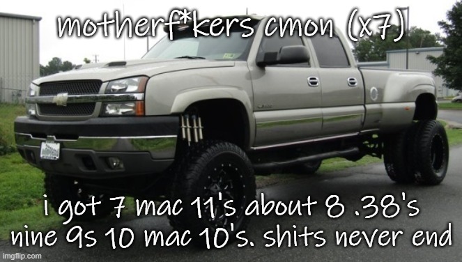 finish the song in comms | motherf*kers cmon (x7); i got 7 mac 11's about 8 .38's nine 9s 10 mac 10's. shits never end | image tagged in 06_silverado full body reveal or something ik it'sa me | made w/ Imgflip meme maker